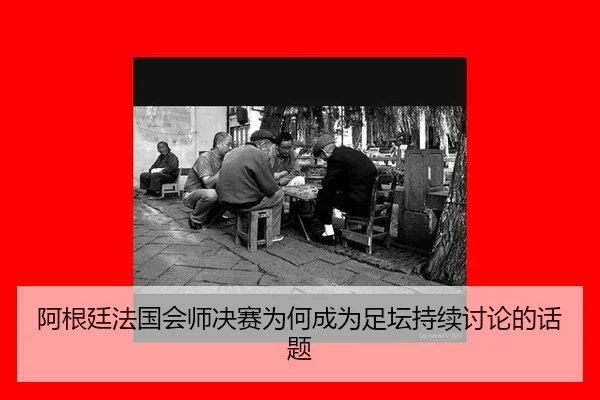 阿根廷法国会师决赛为何成为足坛持续讨论的话题